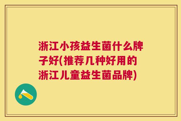 浙江小孩益生菌什么牌子好(推荐几种好用的浙江儿童益生菌品牌)