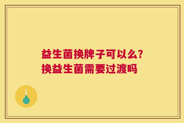 益生菌换牌子可以么？换益生菌需要过渡吗