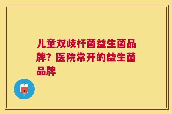 儿童双歧杆菌益生菌品牌？医院常开的益生菌品牌