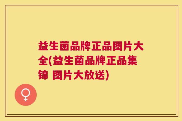 益生菌品牌正品图片大全(益生菌品牌正品集锦 图片大放送)