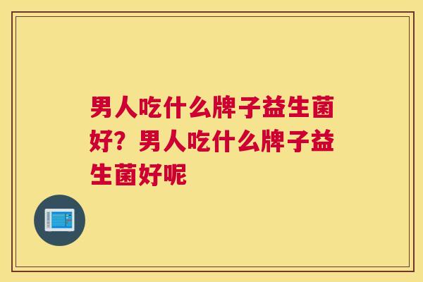 男人吃什么牌子益生菌好？男人吃什么牌子益生菌好呢