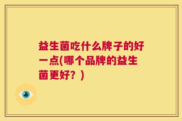 益生菌吃什么牌子的好一点(哪个品牌的益生菌更好？)