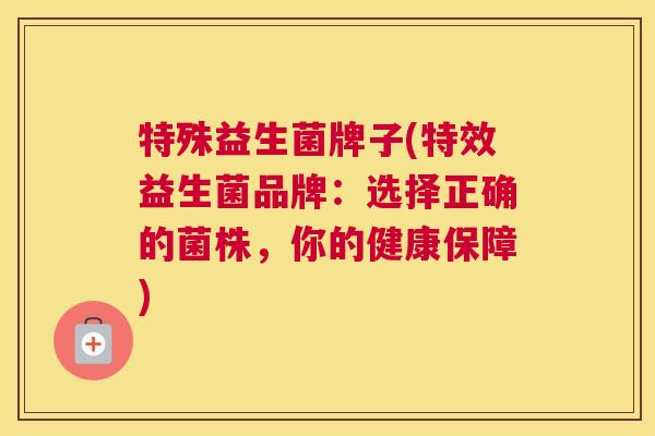 特殊益生菌牌子(特效益生菌品牌：选择正确的菌株，你的健康保障)