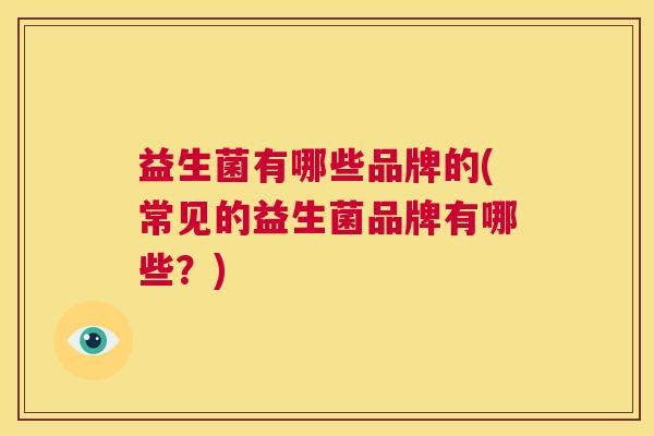 益生菌有哪些品牌的(常见的益生菌品牌有哪些？)