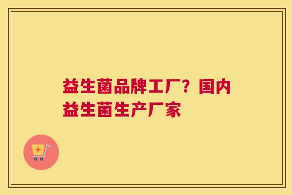 益生菌品牌工厂？国内益生菌生产厂家