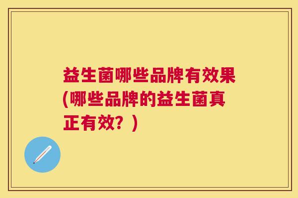 益生菌哪些品牌有效果(哪些品牌的益生菌真正有效？)