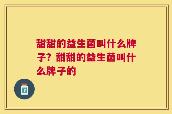 甜甜的益生菌叫什么牌子？甜甜的益生菌叫什么牌子的