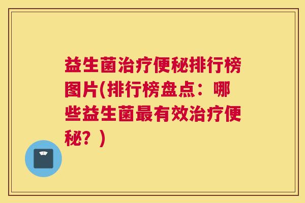 益生菌治疗便秘排行榜图片(排行榜盘点：哪些益生菌最有效治疗便秘？)