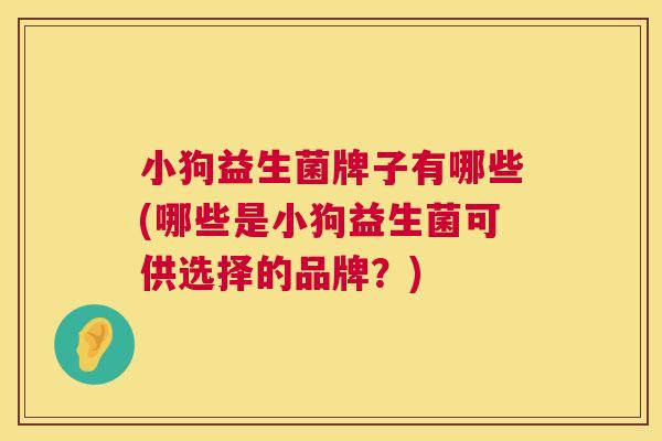 小狗益生菌牌子有哪些(哪些是小狗益生菌可供选择的品牌？)