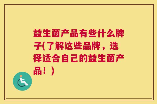 益生菌产品有些什么牌子(了解这些品牌，选择适合自己的益生菌产品！)