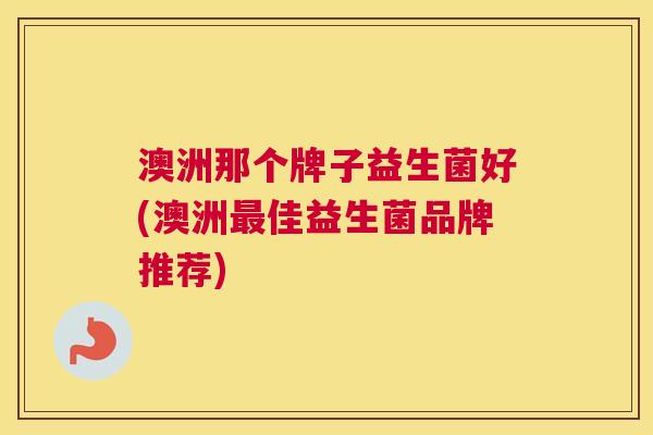 澳洲那个牌子益生菌好(澳洲最佳益生菌品牌推荐)