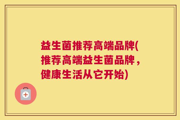 益生菌推荐高端品牌(推荐高端益生菌品牌，健康生活从它开始)