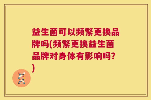 益生菌可以频繁更换品牌吗(频繁更换益生菌品牌对身体有影响吗？)
