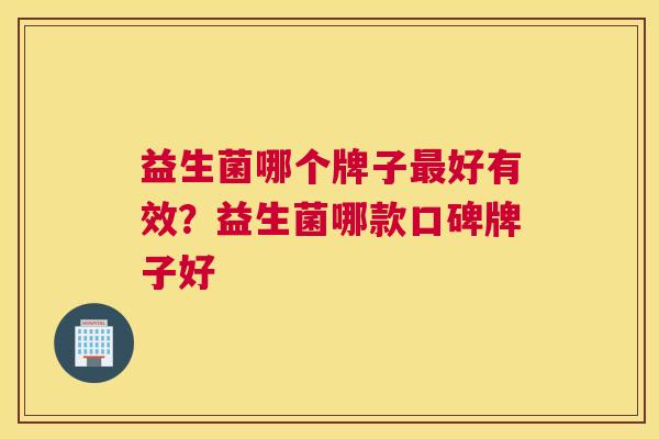 益生菌哪个牌子最好有效？益生菌哪款口碑牌子好