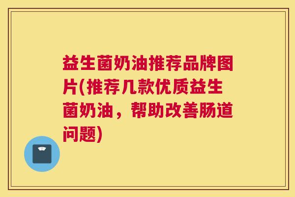 益生菌奶油推荐品牌图片(推荐几款优质益生菌奶油，帮助改善肠道问题)