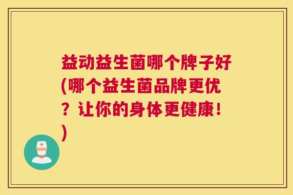 益动益生菌哪个牌子好(哪个益生菌品牌更优？让你的身体更健康！)