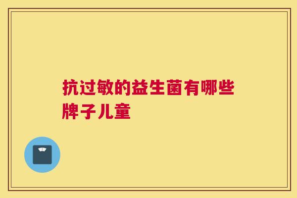抗过敏的益生菌有哪些牌子儿童
