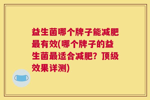 益生菌哪个牌子能减肥最有效(哪个牌子的益生菌最适合减肥？顶级效果详测)