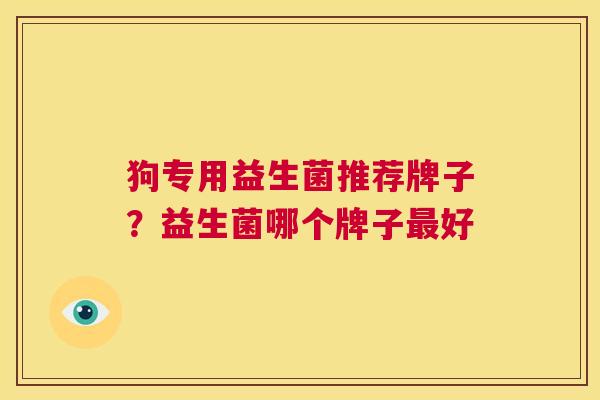 狗专用益生菌推荐牌子？益生菌哪个牌子最好