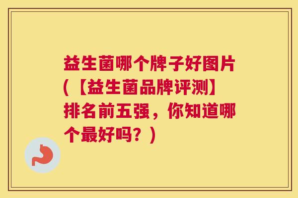 益生菌哪个牌子好图片(【益生菌品牌评测】排名前五强，你知道哪个最好吗？)