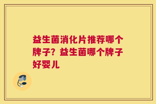 益生菌消化片推荐哪个牌子？益生菌哪个牌子好婴儿