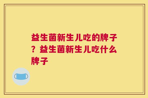 益生菌新生儿吃的牌子？益生菌新生儿吃什么牌子