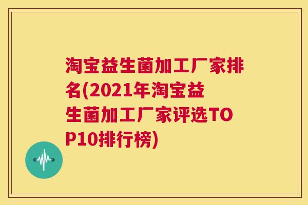 淘宝益生菌加工厂家排名(2021年淘宝益生菌加工厂家评选TOP10排行榜)