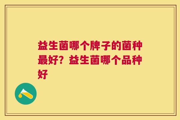 益生菌哪个牌子的菌种最好？益生菌哪个品种好