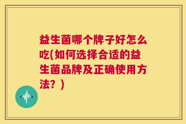益生菌哪个牌子好怎么吃(如何选择合适的益生菌品牌及正确使用方法？)