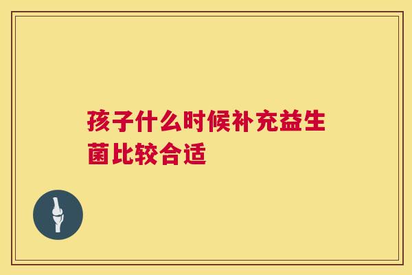 孩子什么时候补充益生菌比较合适