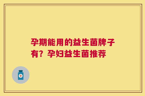 孕期能用的益生菌牌子有？孕妇益生菌推荐
