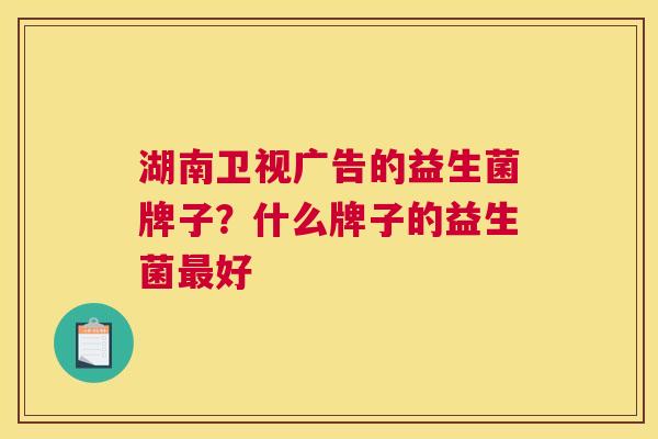 湖南卫视广告的益生菌牌子？什么牌子的益生菌最好