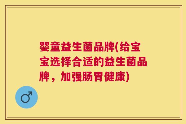 婴童益生菌品牌(给宝宝选择合适的益生菌品牌，加强肠胃健康)