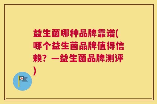 益生菌哪种品牌靠谱(哪个益生菌品牌值得信赖？—益生菌品牌测评)