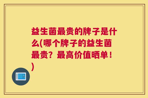 益生菌最贵的牌子是什么(哪个牌子的益生菌最贵？最高价值晒单！)