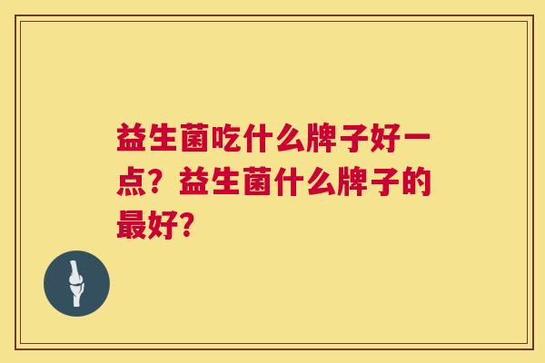 益生菌吃什么牌子好一点？益生菌什么牌子的最好？