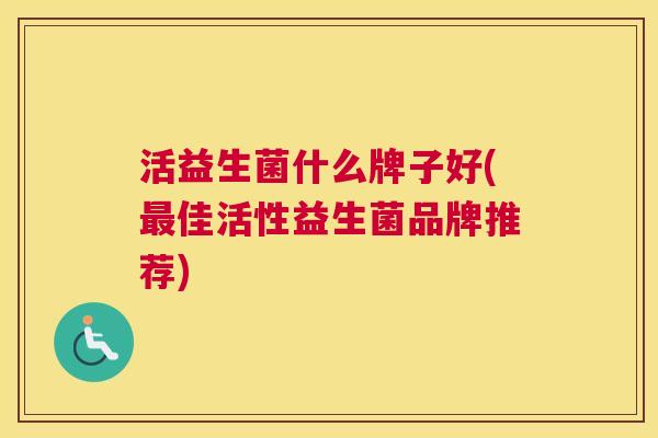 活益生菌什么牌子好(最佳活性益生菌品牌推荐)