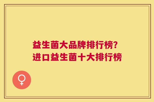 益生菌大品牌排行榜？进口益生菌十大排行榜