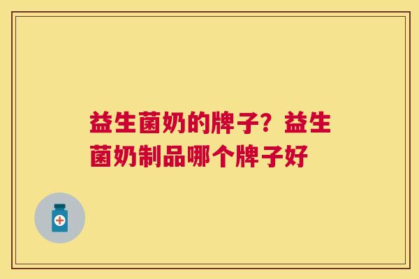 益生菌奶的牌子？益生菌奶制品哪个牌子好