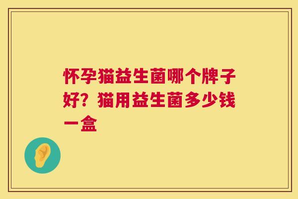 怀孕猫益生菌哪个牌子好？猫用益生菌多少钱一盒