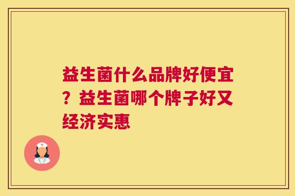 益生菌什么品牌好便宜？益生菌哪个牌子好又经济实惠