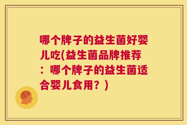 哪个牌子的益生菌好婴儿吃(益生菌品牌推荐：哪个牌子的益生菌适合婴儿食用？)