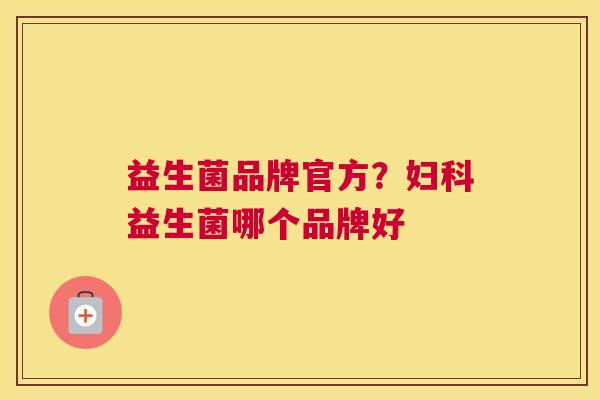 益生菌品牌官方？妇科益生菌哪个品牌好