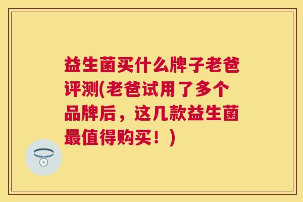 益生菌买什么牌子老爸评测(老爸试用了多个品牌后，这几款益生菌最值得购买！)