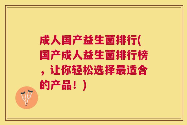 成人国产益生菌排行(国产成人益生菌排行榜，让你轻松选择最适合的产品！)