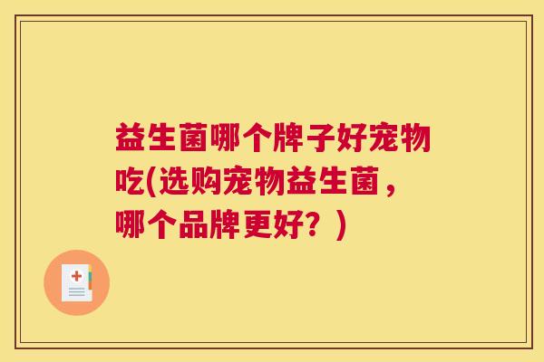 益生菌哪个牌子好宠物吃(选购宠物益生菌，哪个品牌更好？)