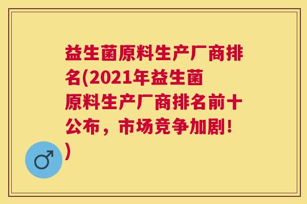 益生菌原料生产厂商排名(2021年益生菌原料生产厂商排名前十公布，市场竞争加剧！)
