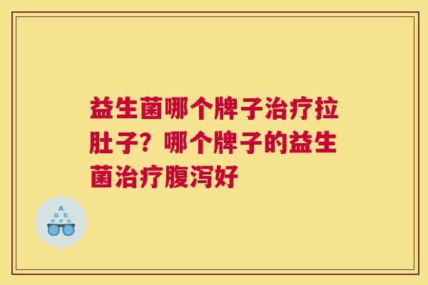 益生菌哪个牌子治疗拉肚子？哪个牌子的益生菌治疗腹泻好
