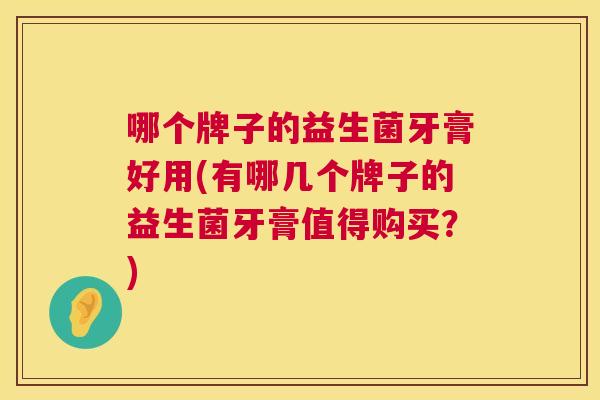 哪个牌子的益生菌牙膏好用(有哪几个牌子的益生菌牙膏值得购买？)
