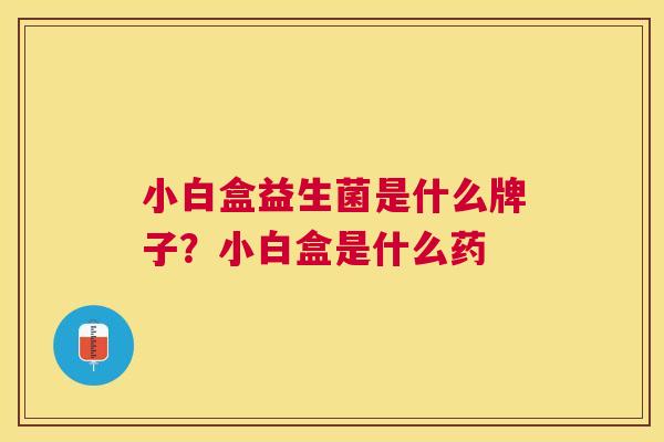 小白盒益生菌是什么牌子？小白盒是什么药